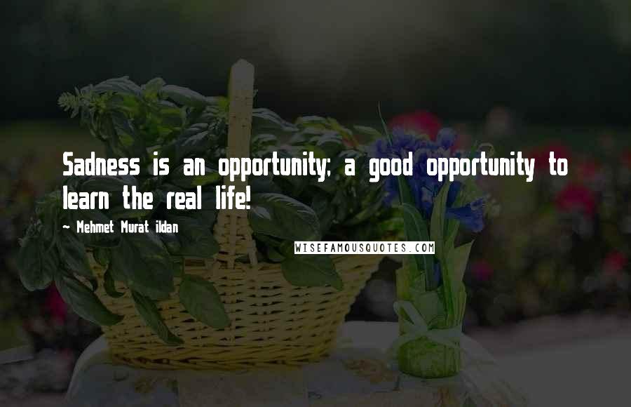 Mehmet Murat Ildan Quotes: Sadness is an opportunity; a good opportunity to learn the real life!