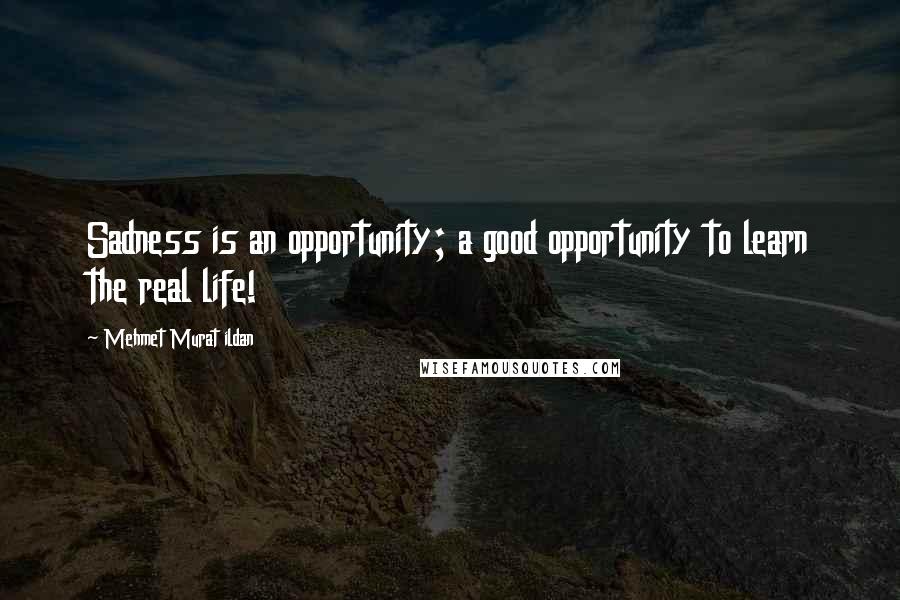 Mehmet Murat Ildan Quotes: Sadness is an opportunity; a good opportunity to learn the real life!