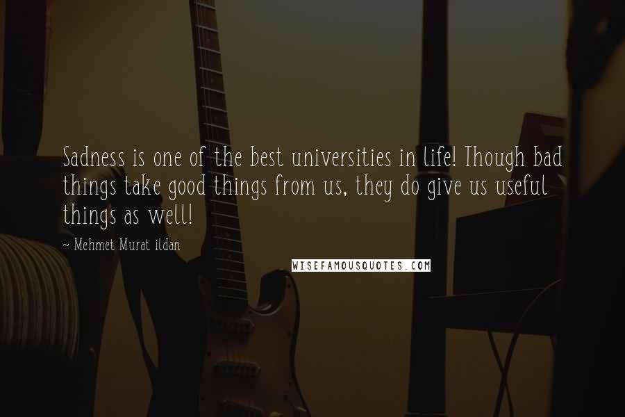 Mehmet Murat Ildan Quotes: Sadness is one of the best universities in life! Though bad things take good things from us, they do give us useful things as well!