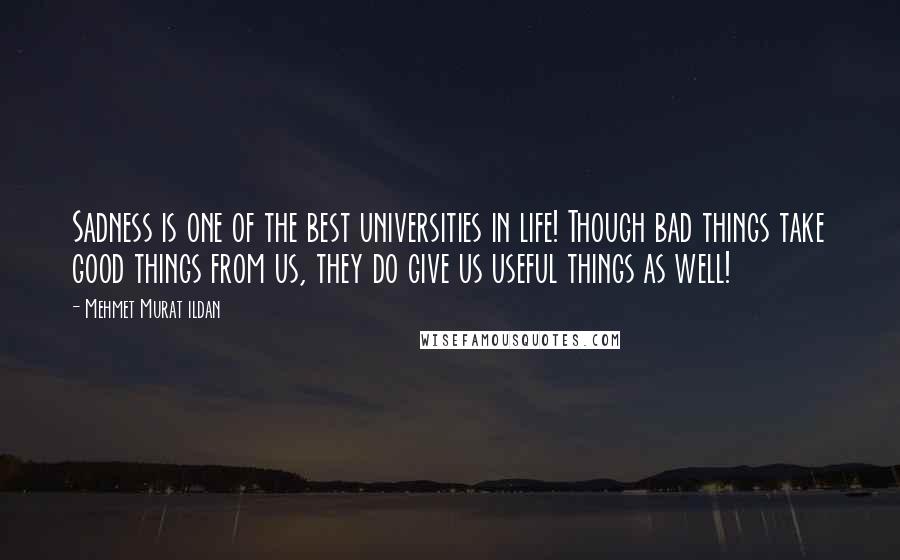 Mehmet Murat Ildan Quotes: Sadness is one of the best universities in life! Though bad things take good things from us, they do give us useful things as well!