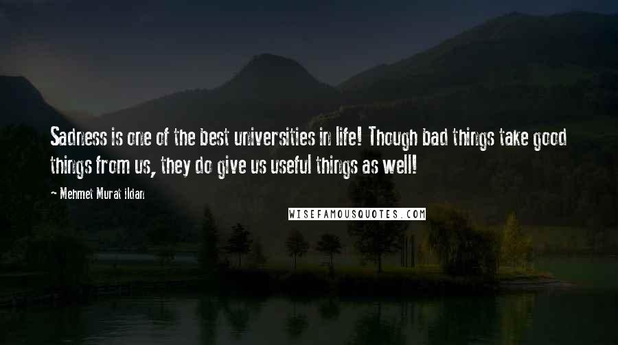 Mehmet Murat Ildan Quotes: Sadness is one of the best universities in life! Though bad things take good things from us, they do give us useful things as well!