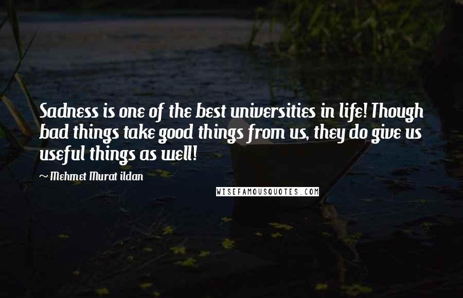 Mehmet Murat Ildan Quotes: Sadness is one of the best universities in life! Though bad things take good things from us, they do give us useful things as well!