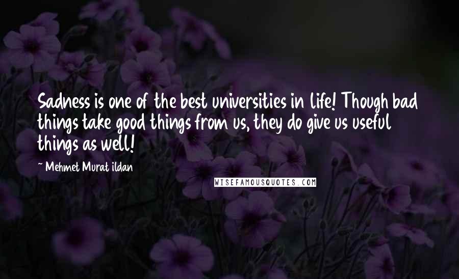 Mehmet Murat Ildan Quotes: Sadness is one of the best universities in life! Though bad things take good things from us, they do give us useful things as well!