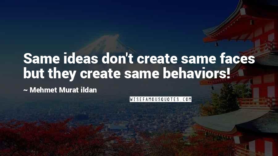 Mehmet Murat Ildan Quotes: Same ideas don't create same faces but they create same behaviors!