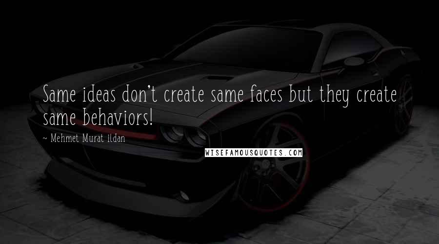 Mehmet Murat Ildan Quotes: Same ideas don't create same faces but they create same behaviors!