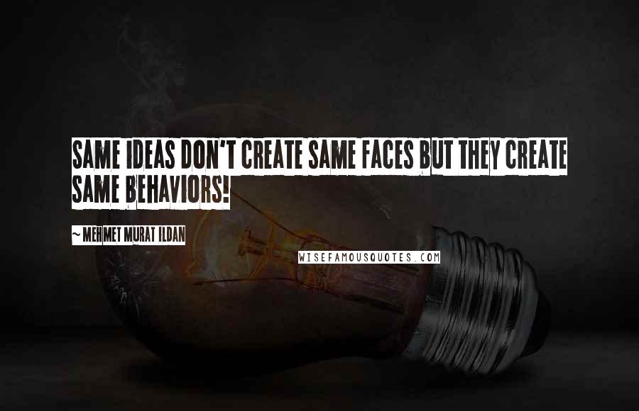 Mehmet Murat Ildan Quotes: Same ideas don't create same faces but they create same behaviors!