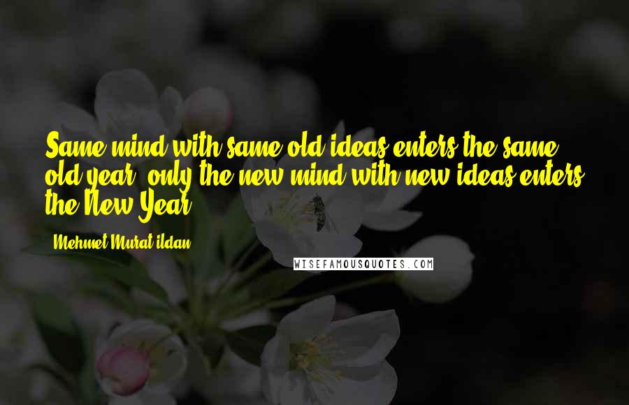 Mehmet Murat Ildan Quotes: Same mind with same old ideas enters the same old year; only the new mind with new ideas enters the New Year!