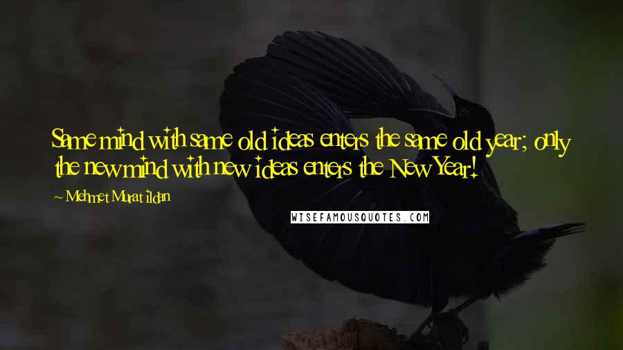 Mehmet Murat Ildan Quotes: Same mind with same old ideas enters the same old year; only the new mind with new ideas enters the New Year!