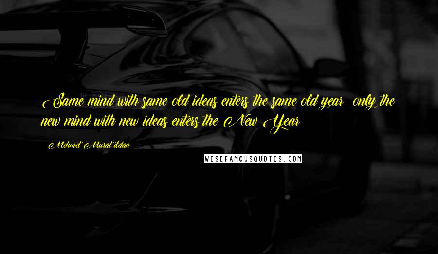 Mehmet Murat Ildan Quotes: Same mind with same old ideas enters the same old year; only the new mind with new ideas enters the New Year!