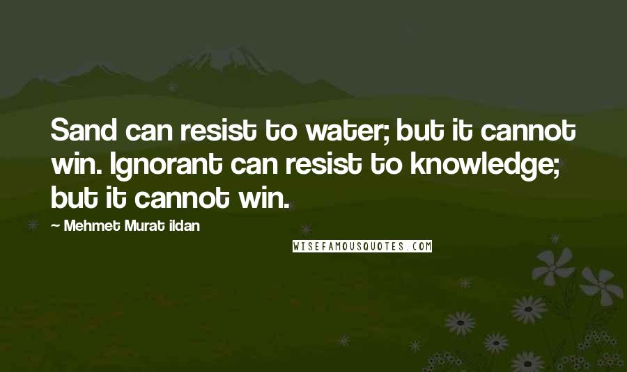 Mehmet Murat Ildan Quotes: Sand can resist to water; but it cannot win. Ignorant can resist to knowledge; but it cannot win.