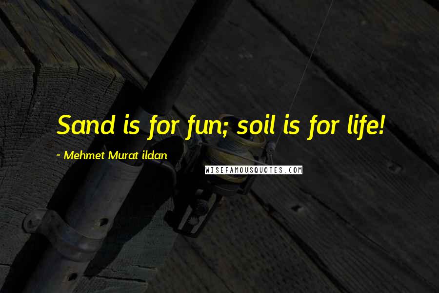 Mehmet Murat Ildan Quotes: Sand is for fun; soil is for life!