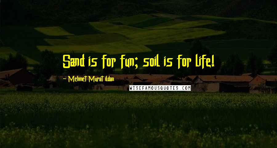 Mehmet Murat Ildan Quotes: Sand is for fun; soil is for life!