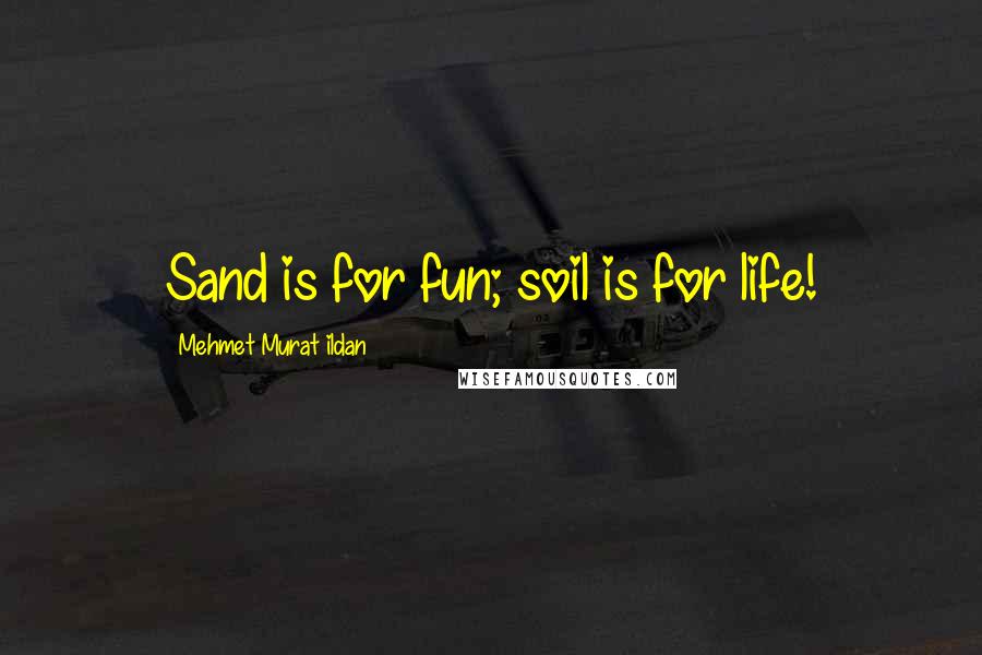 Mehmet Murat Ildan Quotes: Sand is for fun; soil is for life!