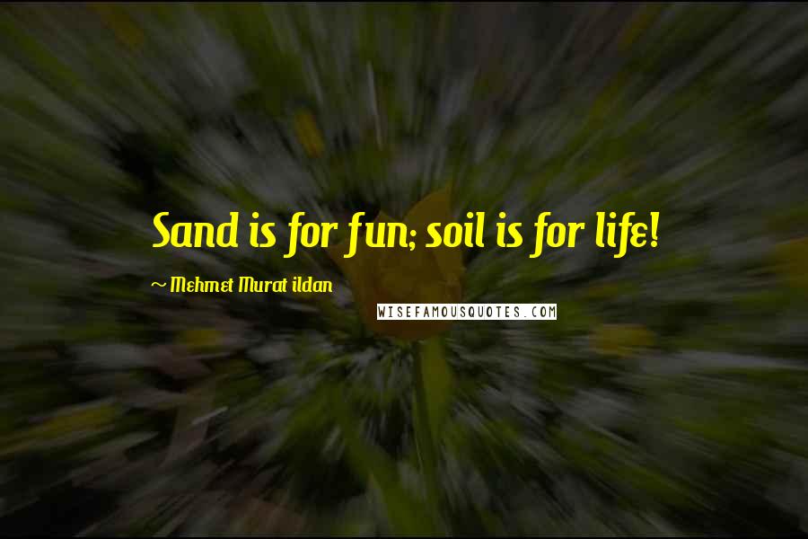 Mehmet Murat Ildan Quotes: Sand is for fun; soil is for life!