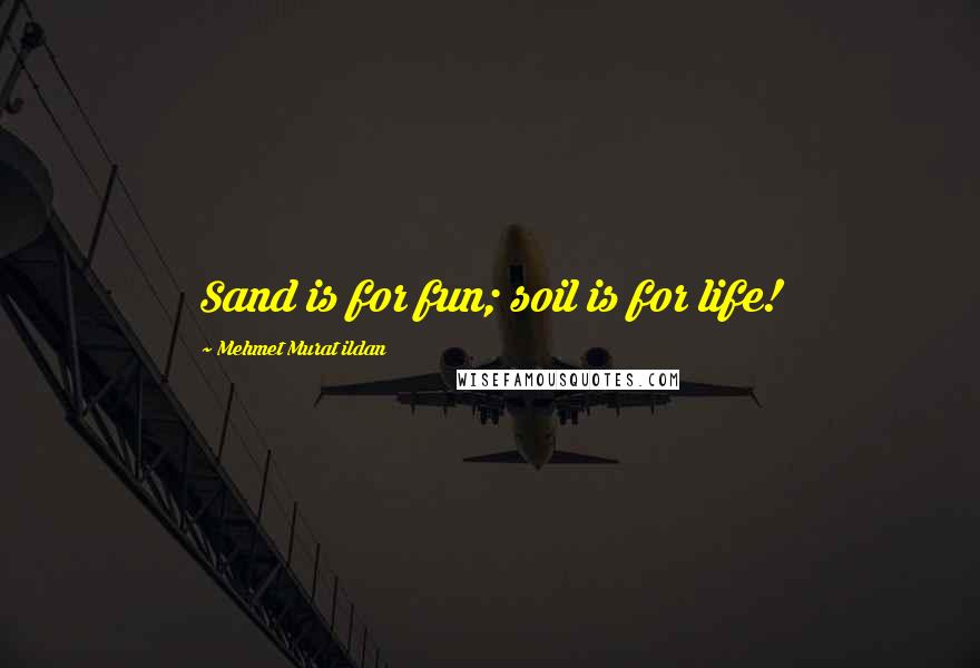 Mehmet Murat Ildan Quotes: Sand is for fun; soil is for life!