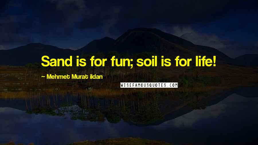 Mehmet Murat Ildan Quotes: Sand is for fun; soil is for life!