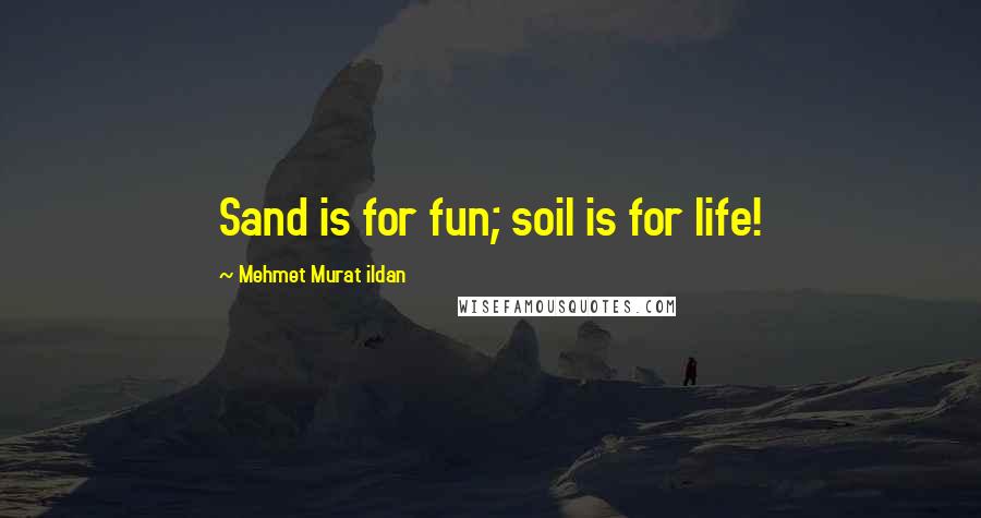 Mehmet Murat Ildan Quotes: Sand is for fun; soil is for life!