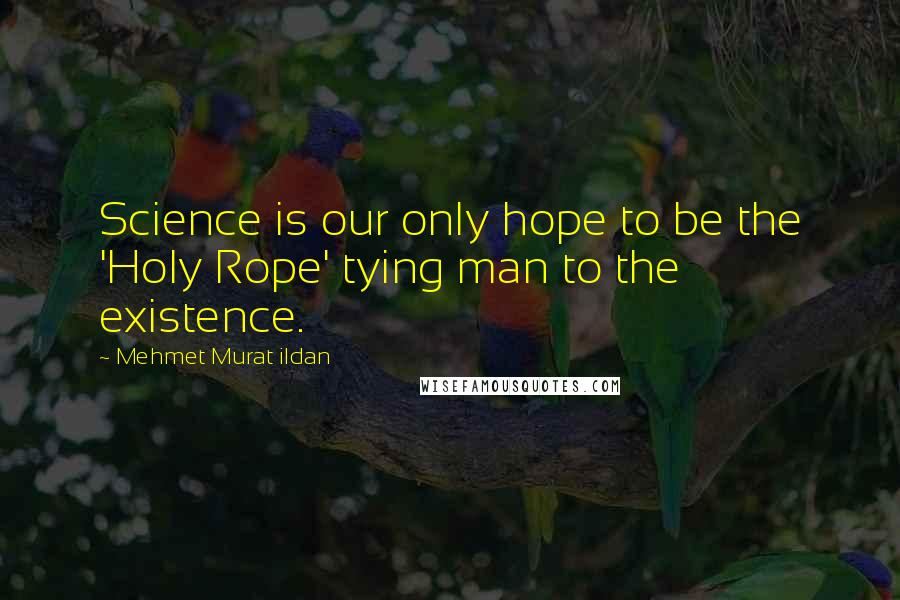 Mehmet Murat Ildan Quotes: Science is our only hope to be the 'Holy Rope' tying man to the existence.