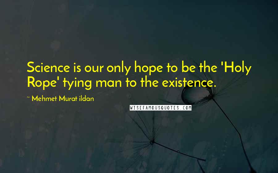 Mehmet Murat Ildan Quotes: Science is our only hope to be the 'Holy Rope' tying man to the existence.