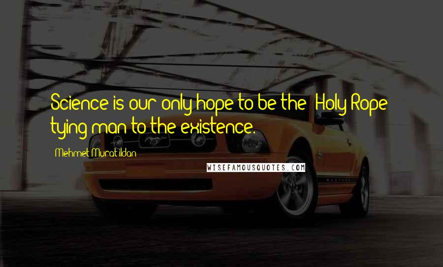 Mehmet Murat Ildan Quotes: Science is our only hope to be the 'Holy Rope' tying man to the existence.
