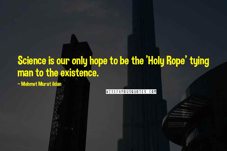 Mehmet Murat Ildan Quotes: Science is our only hope to be the 'Holy Rope' tying man to the existence.