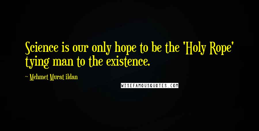 Mehmet Murat Ildan Quotes: Science is our only hope to be the 'Holy Rope' tying man to the existence.