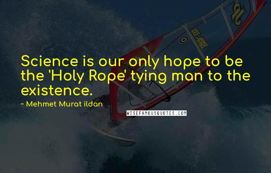 Mehmet Murat Ildan Quotes: Science is our only hope to be the 'Holy Rope' tying man to the existence.