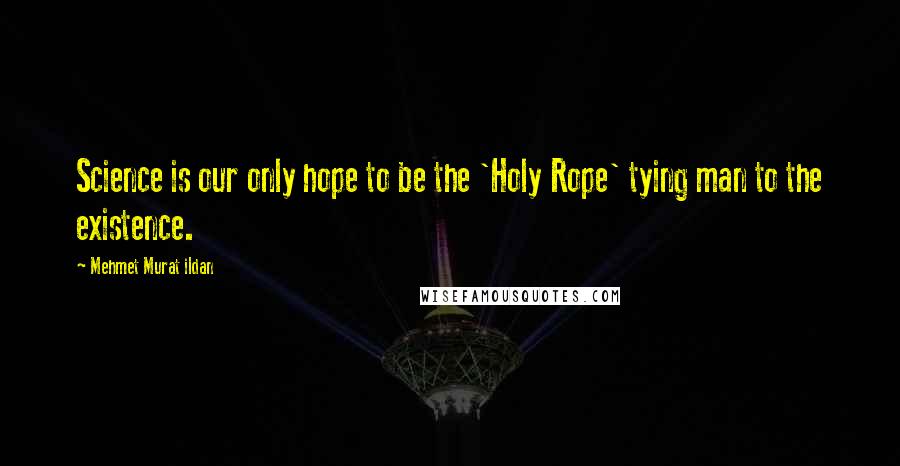 Mehmet Murat Ildan Quotes: Science is our only hope to be the 'Holy Rope' tying man to the existence.