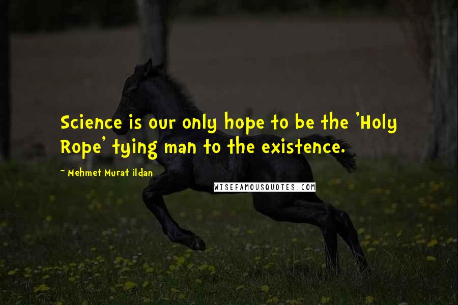 Mehmet Murat Ildan Quotes: Science is our only hope to be the 'Holy Rope' tying man to the existence.