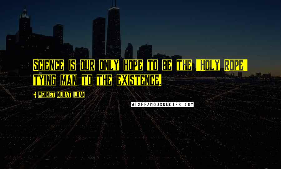 Mehmet Murat Ildan Quotes: Science is our only hope to be the 'Holy Rope' tying man to the existence.
