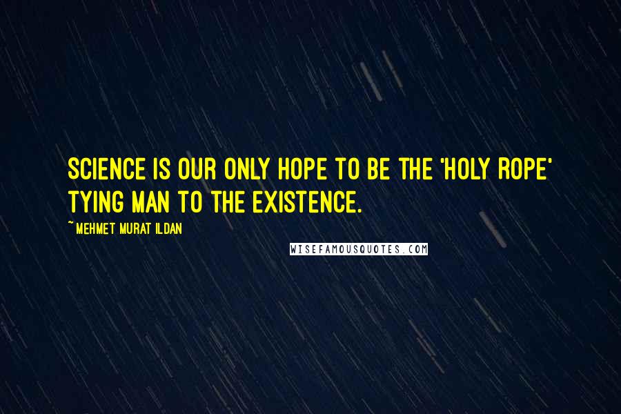 Mehmet Murat Ildan Quotes: Science is our only hope to be the 'Holy Rope' tying man to the existence.