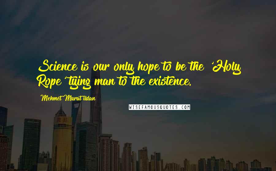 Mehmet Murat Ildan Quotes: Science is our only hope to be the 'Holy Rope' tying man to the existence.