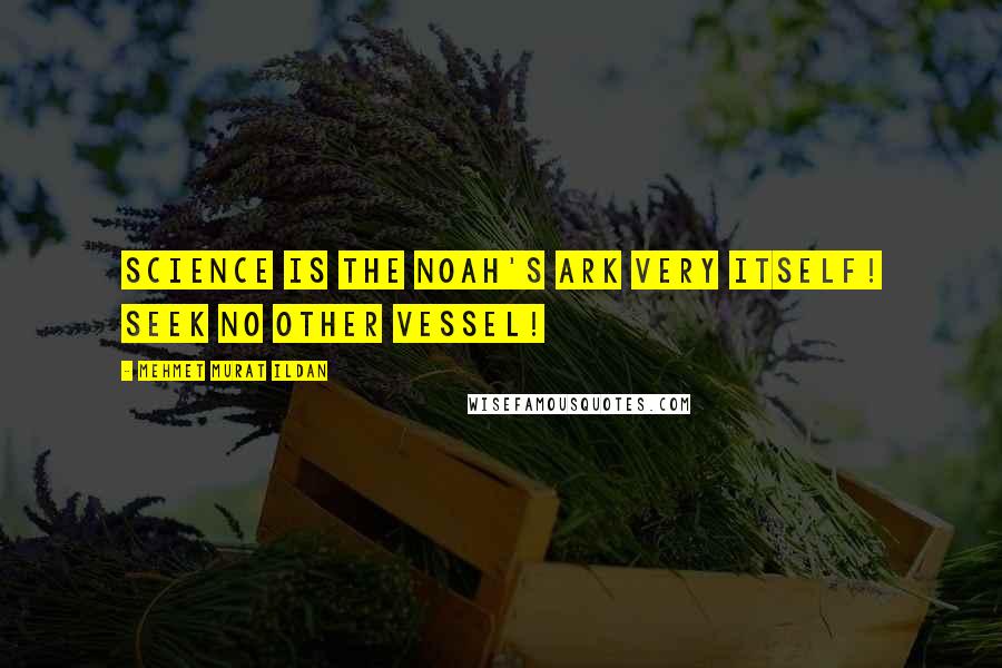 Mehmet Murat Ildan Quotes: Science is the Noah's Ark very itself! Seek no other vessel!