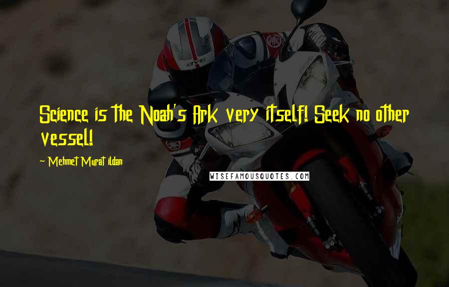 Mehmet Murat Ildan Quotes: Science is the Noah's Ark very itself! Seek no other vessel!
