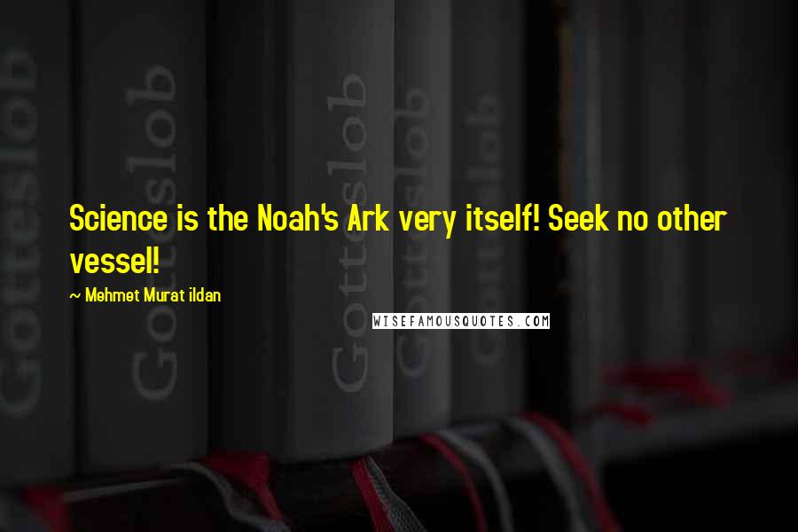Mehmet Murat Ildan Quotes: Science is the Noah's Ark very itself! Seek no other vessel!