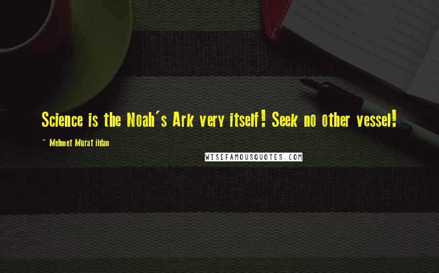 Mehmet Murat Ildan Quotes: Science is the Noah's Ark very itself! Seek no other vessel!