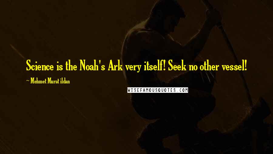 Mehmet Murat Ildan Quotes: Science is the Noah's Ark very itself! Seek no other vessel!