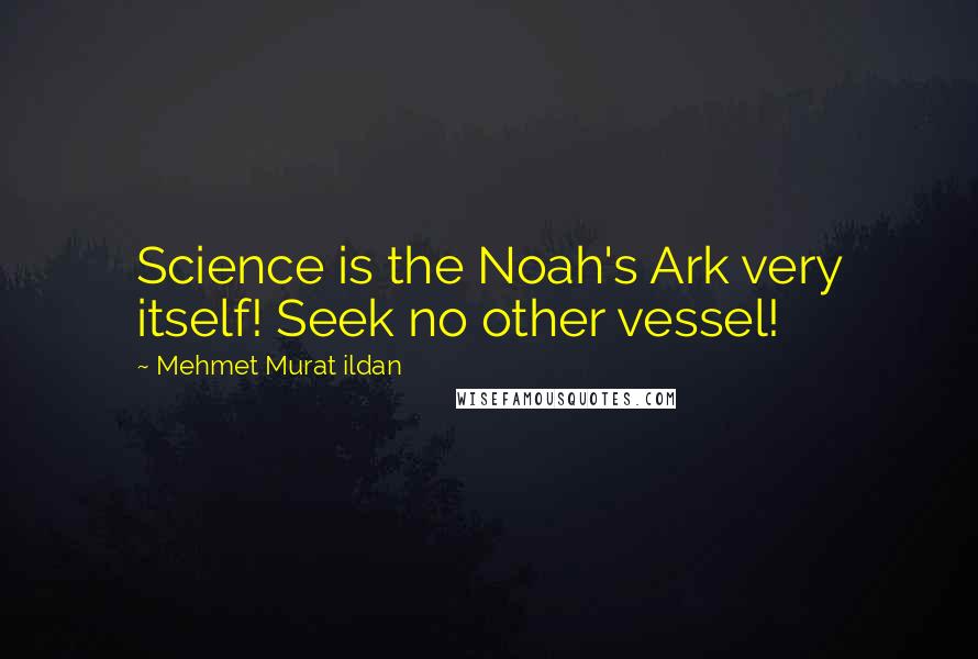 Mehmet Murat Ildan Quotes: Science is the Noah's Ark very itself! Seek no other vessel!
