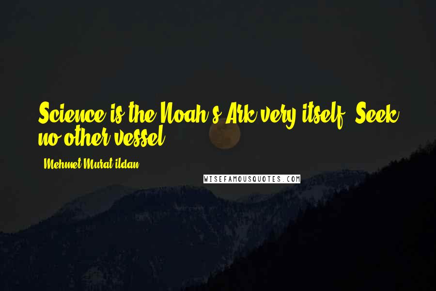 Mehmet Murat Ildan Quotes: Science is the Noah's Ark very itself! Seek no other vessel!