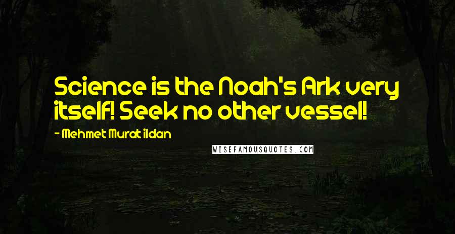 Mehmet Murat Ildan Quotes: Science is the Noah's Ark very itself! Seek no other vessel!