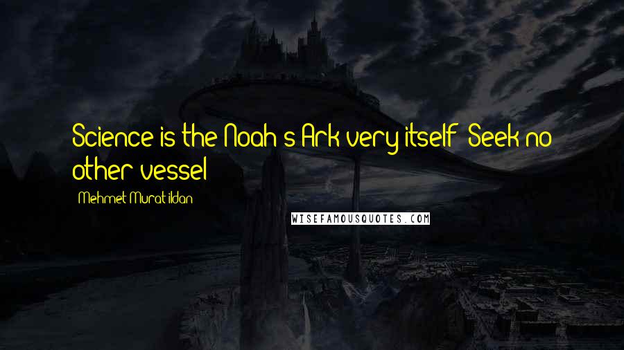 Mehmet Murat Ildan Quotes: Science is the Noah's Ark very itself! Seek no other vessel!