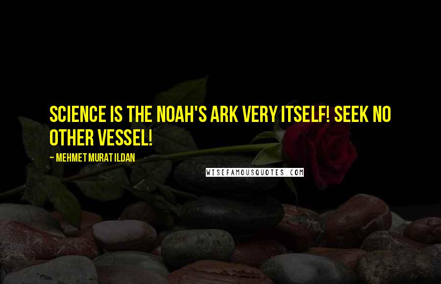 Mehmet Murat Ildan Quotes: Science is the Noah's Ark very itself! Seek no other vessel!