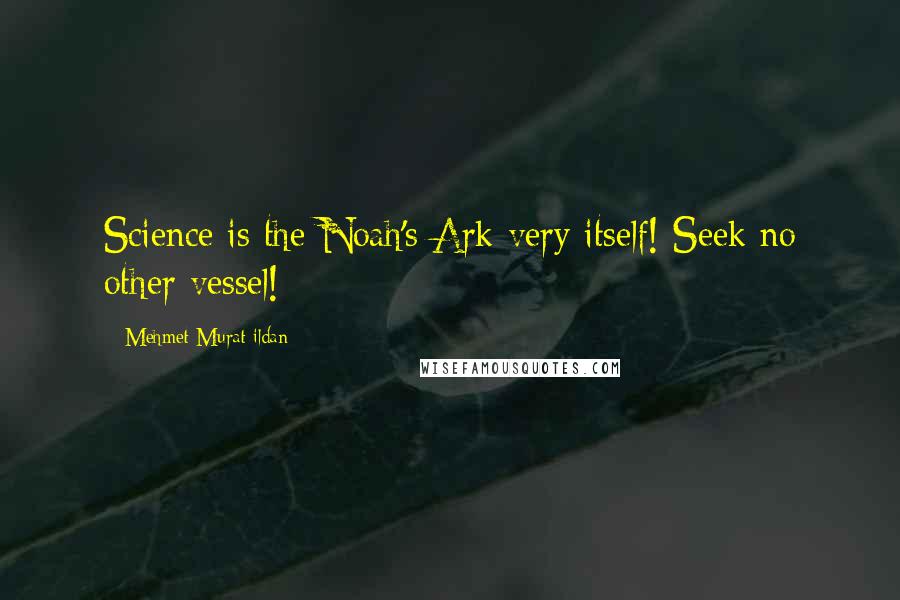 Mehmet Murat Ildan Quotes: Science is the Noah's Ark very itself! Seek no other vessel!