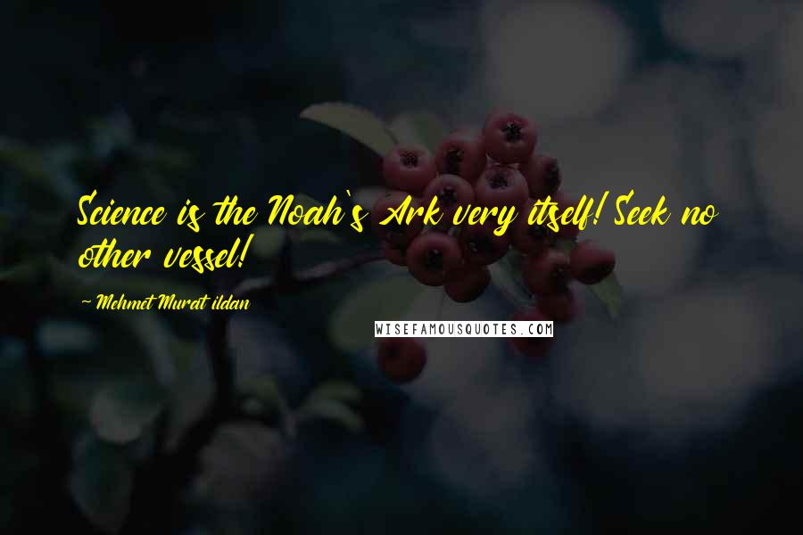Mehmet Murat Ildan Quotes: Science is the Noah's Ark very itself! Seek no other vessel!