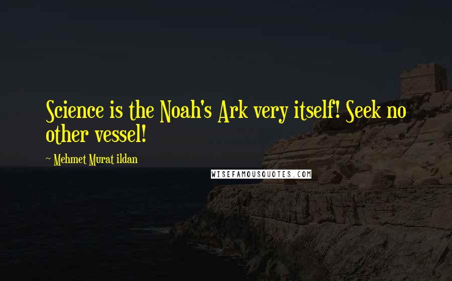 Mehmet Murat Ildan Quotes: Science is the Noah's Ark very itself! Seek no other vessel!