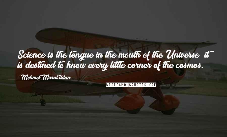 Mehmet Murat Ildan Quotes: Science is the tongue in the mouth of the Universe; it is destined to know every little corner of the cosmos.