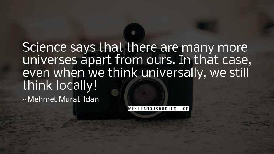 Mehmet Murat Ildan Quotes: Science says that there are many more universes apart from ours. In that case, even when we think universally, we still think locally!
