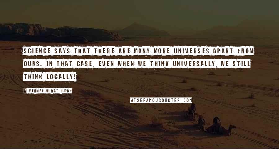 Mehmet Murat Ildan Quotes: Science says that there are many more universes apart from ours. In that case, even when we think universally, we still think locally!