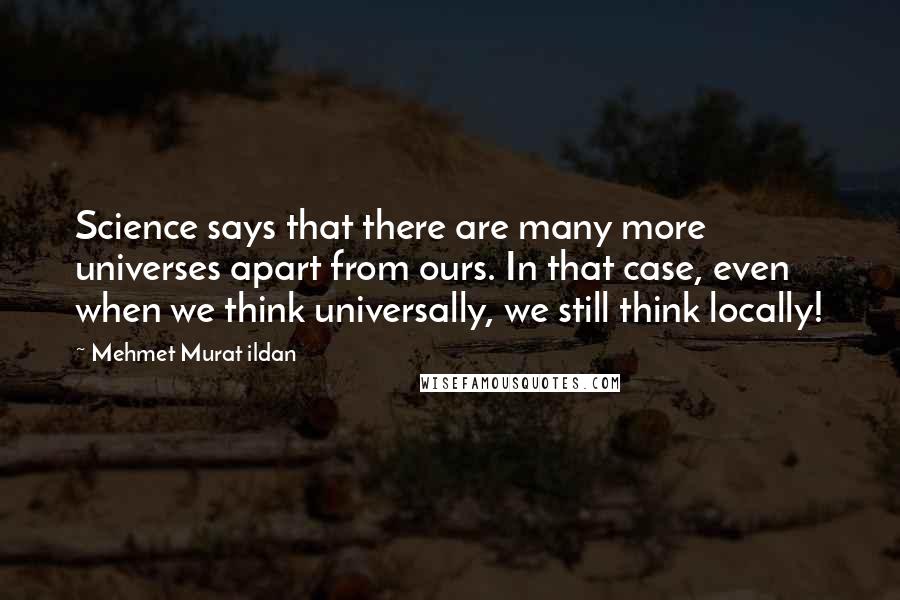 Mehmet Murat Ildan Quotes: Science says that there are many more universes apart from ours. In that case, even when we think universally, we still think locally!