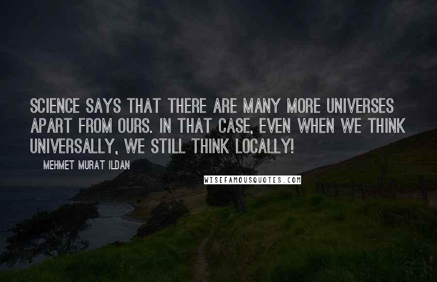 Mehmet Murat Ildan Quotes: Science says that there are many more universes apart from ours. In that case, even when we think universally, we still think locally!